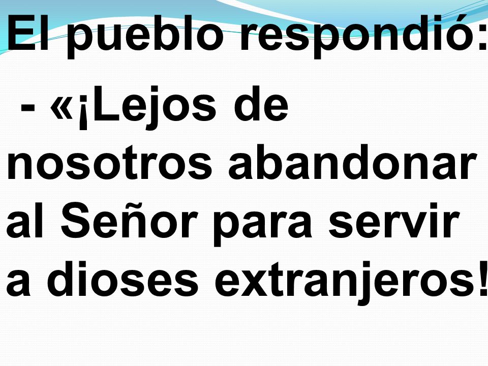 El pueblo respondió: - «¡Lejos de nosotros abandonar al Señor para servir a dioses extranjeros!