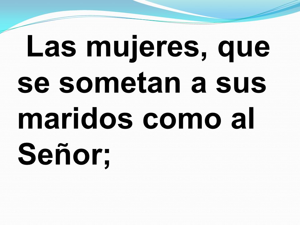 Las mujeres, que se sometan a sus maridos como al Señor;