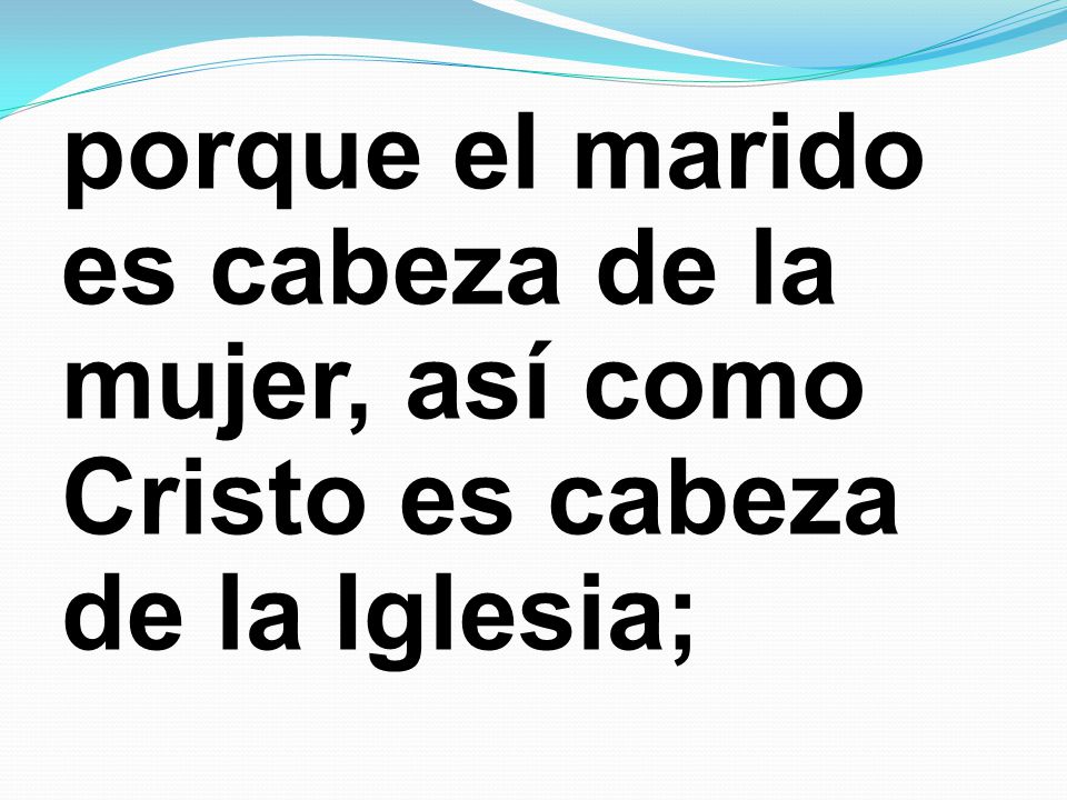 porque el marido es cabeza de la mujer, así como Cristo es cabeza de la Iglesia;