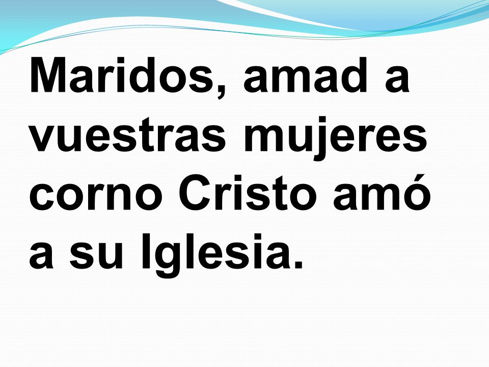 Maridos, amad a vuestras mujeres corno Cristo amó a su Iglesia.