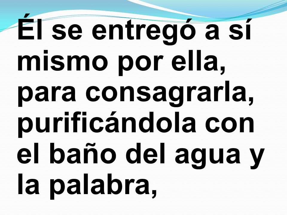 Él se entregó a sí mismo por ella, para consagrarla, purificándola con el baño del agua y la palabra,