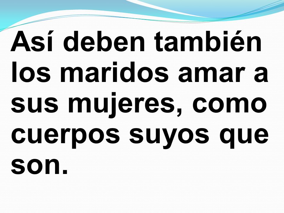 Así deben también los maridos amar a sus mujeres, como cuerpos suyos que son.
