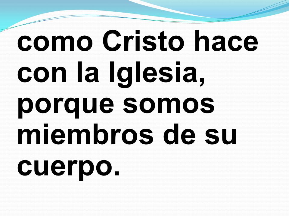 como Cristo hace con la Iglesia, porque somos miembros de su cuerpo.