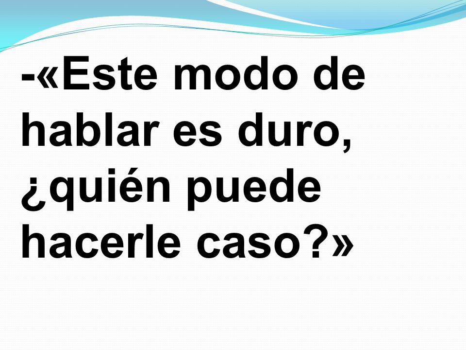 -«Este modo de hablar es duro, ¿quién puede hacerle caso »