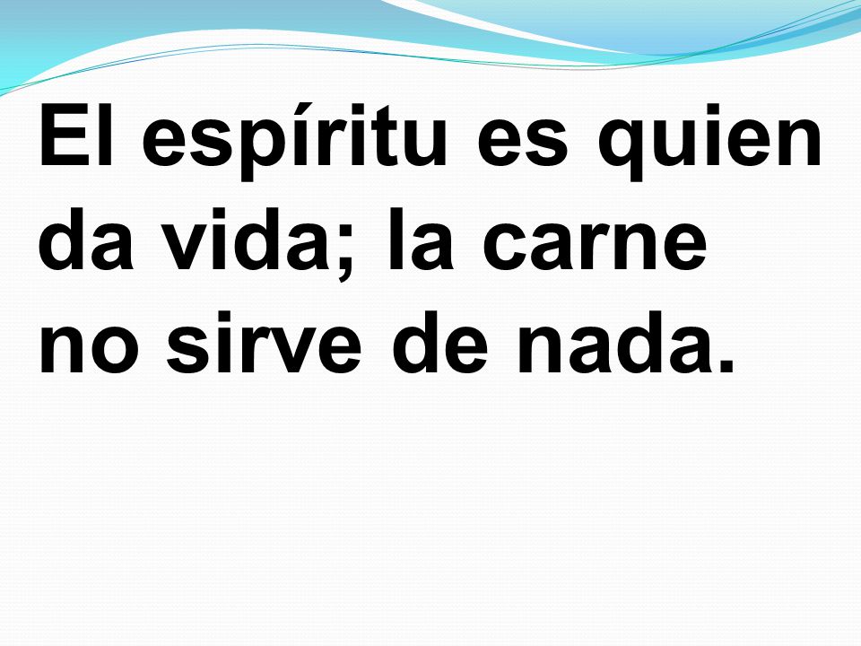 El espíritu es quien da vida; la carne no sirve de nada.
