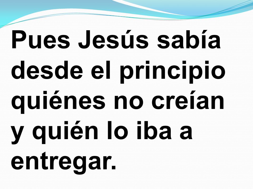 Pues Jesús sabía desde el principio quiénes no creían y quién lo iba a entregar.