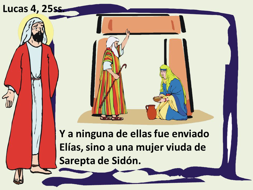 Lucas 4, 25ss. Y a ninguna de ellas fue enviado Elías, sino a una mujer viuda de Sarepta de Sidón.