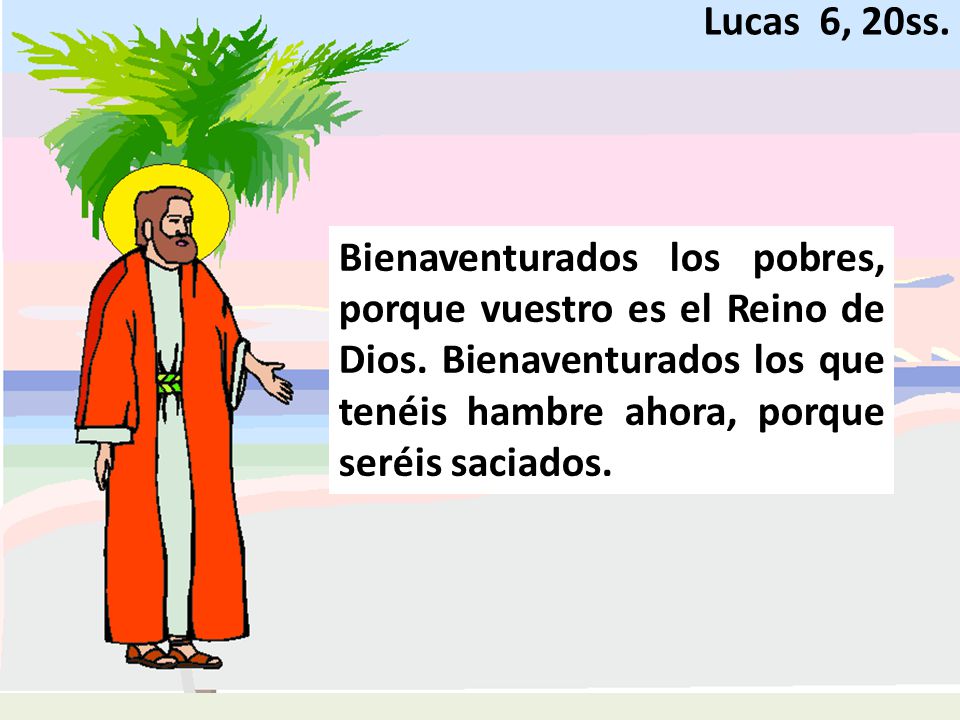 Lucas 6, 20ss. Bienaventurados los pobres, porque vuestro es el Reino de Dios.
