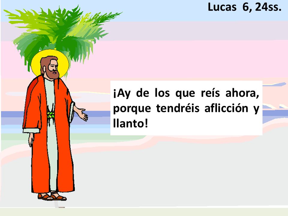 Lucas 6, 24ss. ¡Ay de los que reís ahora, porque tendréis aflicción y llanto!