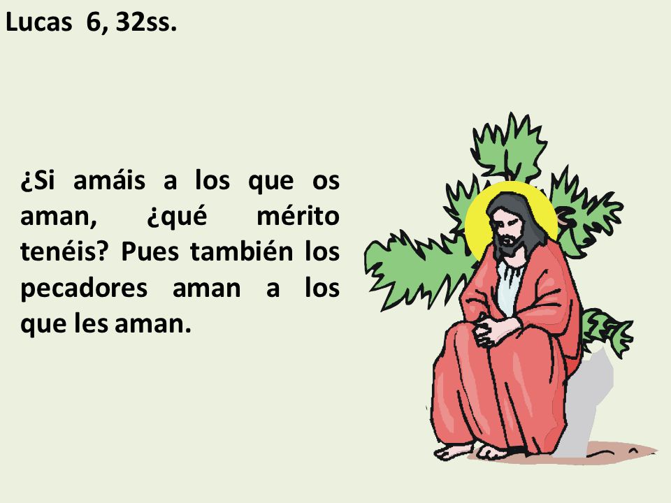 Lucas 6, 32ss. ¿Si amáis a los que os aman, ¿qué mérito tenéis.