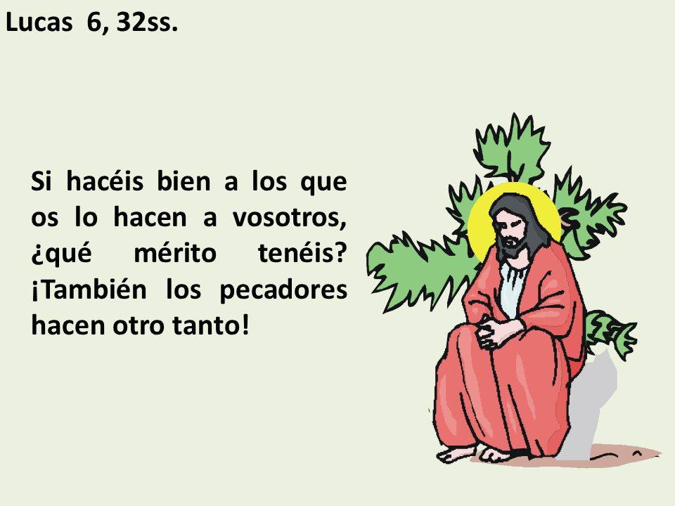 Lucas 6, 32ss. Si hacéis bien a los que os lo hacen a vosotros, ¿qué mérito tenéis.