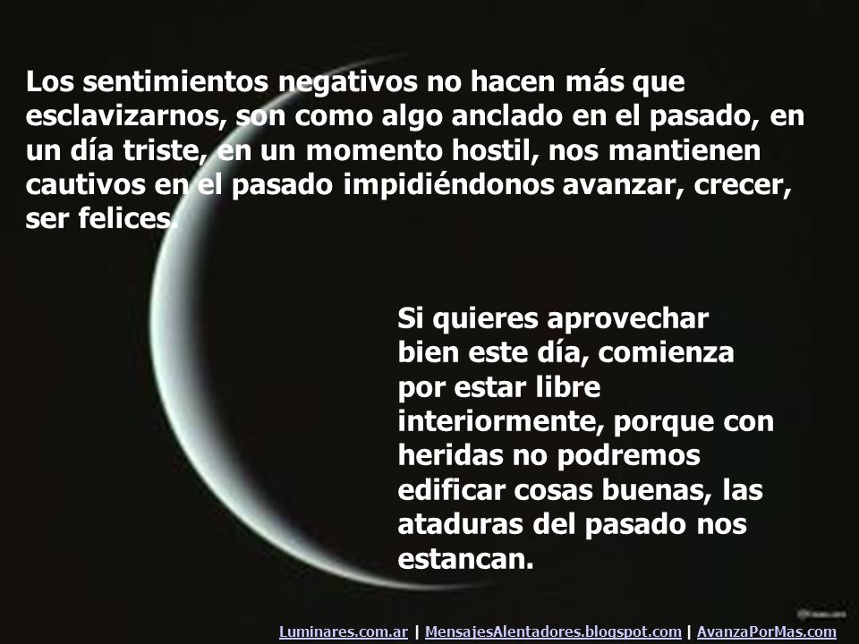Los sentimientos negativos no hacen más que esclavizarnos, son como algo anclado en el pasado, en un día triste, en un momento hostil, nos mantienen cautivos en el pasado impidiéndonos avanzar, crecer, ser felices.