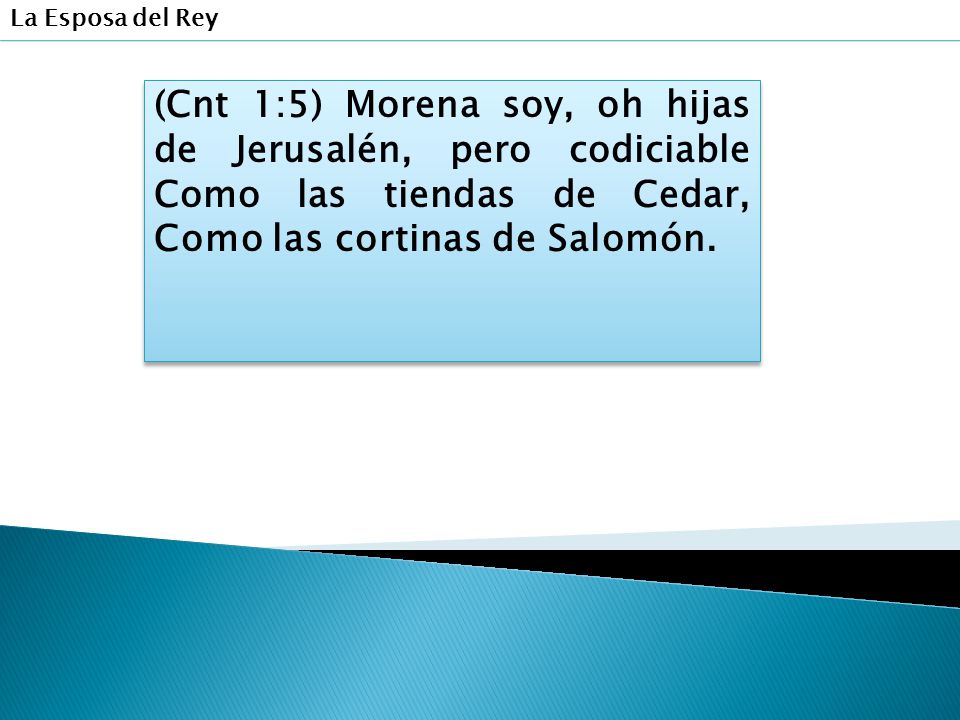 La Esposa del Rey (Cnt 1:5) Morena soy, oh hijas de Jerusalén, pero codiciable Como las tiendas de Cedar, Como las cortinas de Salomón.