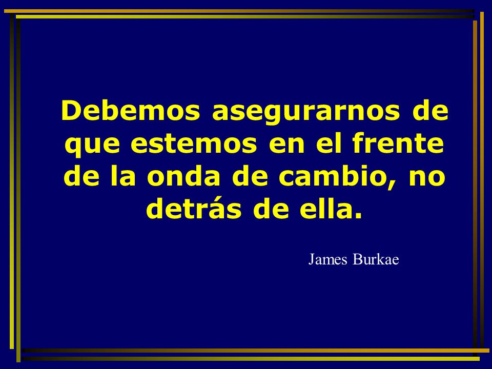Debemos asegurarnos de que estemos en el frente de la onda de cambio, no detrás de ella.