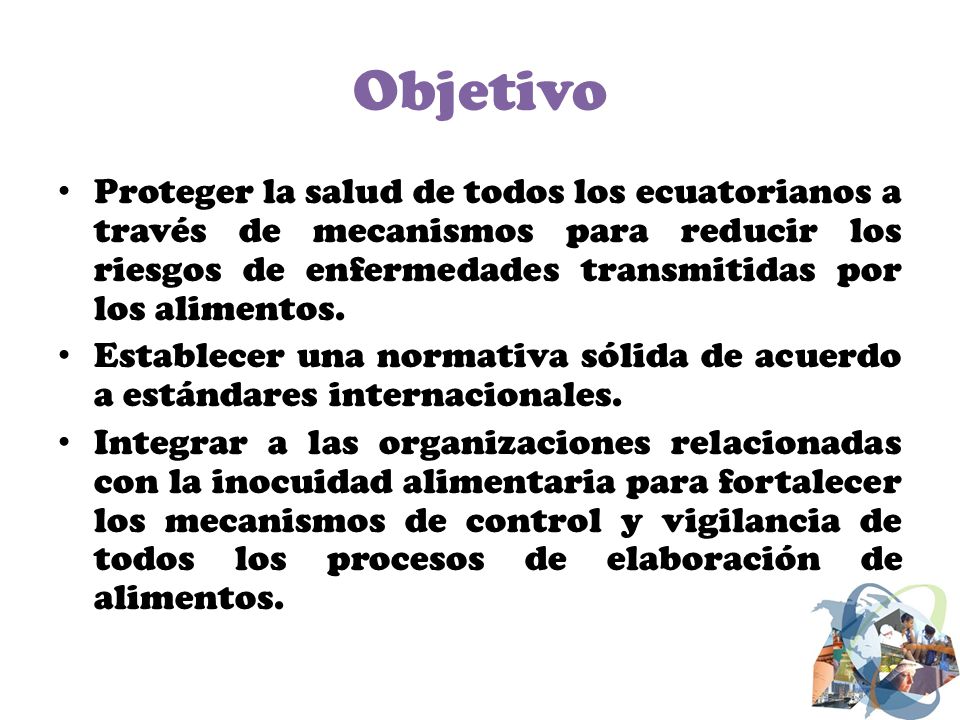 Objetivo Proteger la salud de todos los ecuatorianos a través de mecanismos para reducir los riesgos de enfermedades transmitidas por los alimentos.
