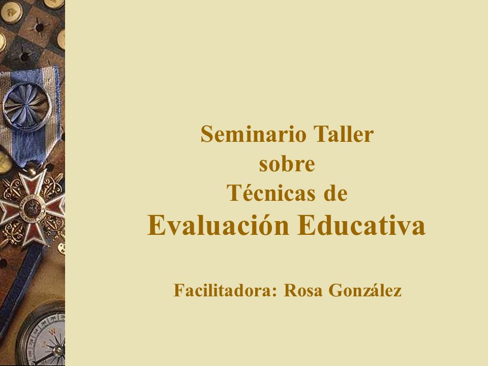 Seminario Taller sobre Técnicas de Evaluación Educativa Facilitadora: Rosa González