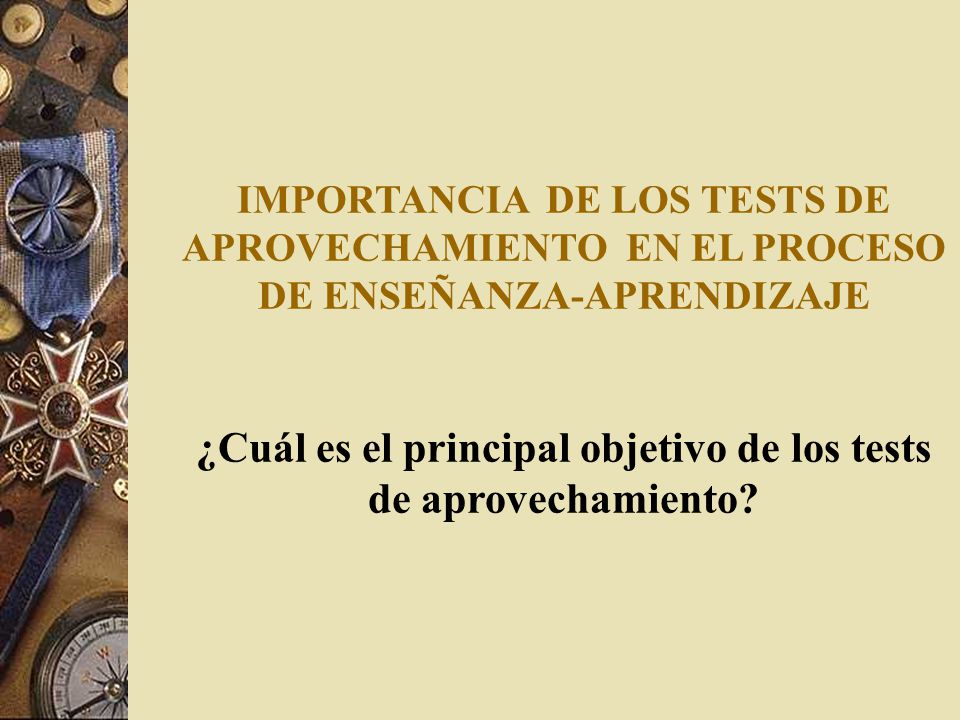 IMPORTANCIA DE LOS TESTS DE APROVECHAMIENTO EN EL PROCESO DE ENSEÑANZA-APRENDIZAJE ¿Cuál es el principal objetivo de los tests de aprovechamiento