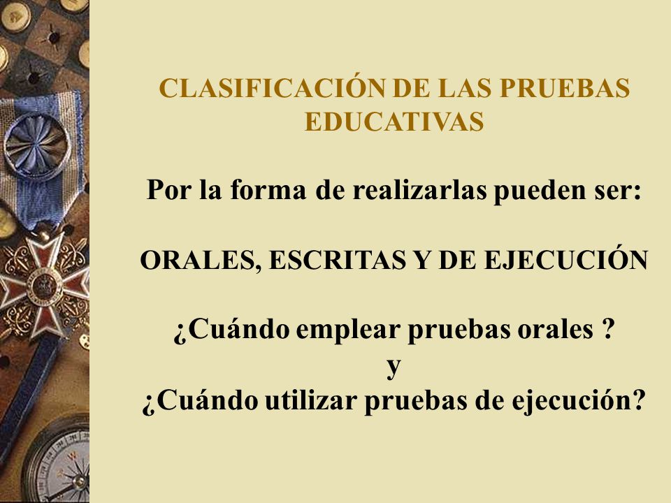 CLASIFICACIÓN DE LAS PRUEBAS EDUCATIVAS Por la forma de realizarlas pueden ser: ORALES, ESCRITAS Y DE EJECUCIÓN ¿Cuándo emplear pruebas orales .