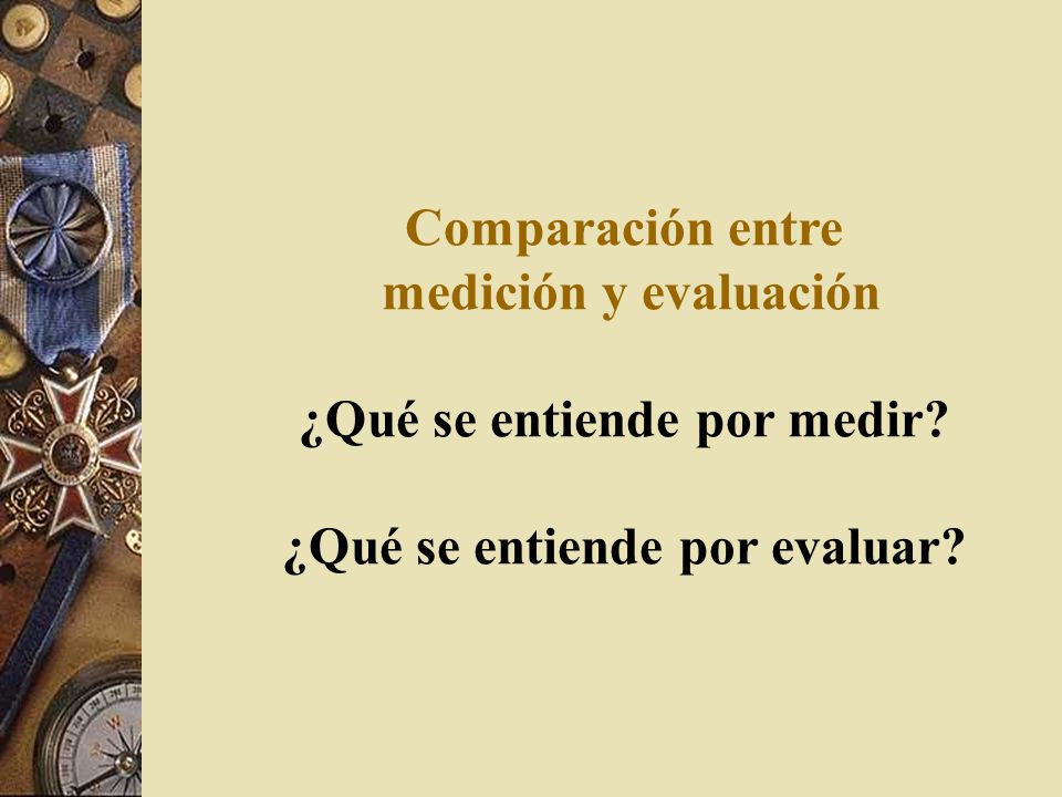 Comparación entre medición y evaluación ¿Qué se entiende por medir