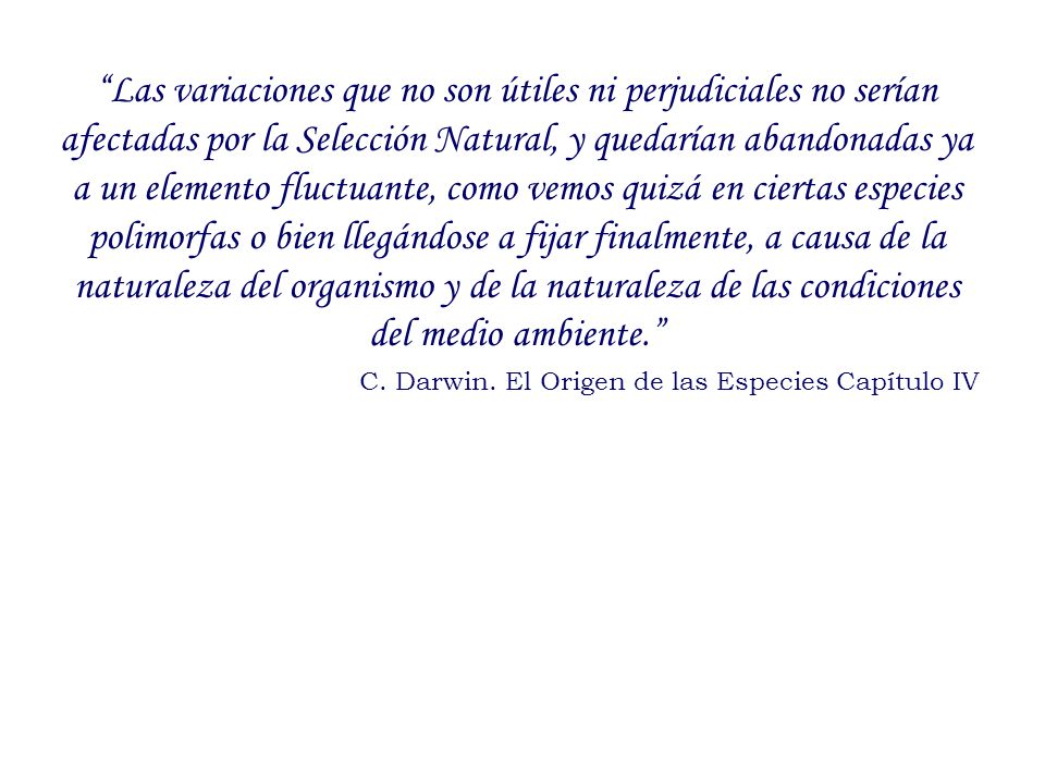 Las variaciones que no son útiles ni perjudiciales no serían afectadas por la Selección Natural, y quedarían abandonadas ya a un elemento fluctuante, como vemos quizá en ciertas especies polimorfas o bien llegándose a fijar finalmente, a causa de la naturaleza del organismo y de la naturaleza de las condiciones del medio ambiente.