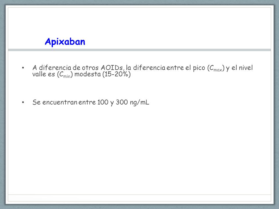 Apixaban A diferencia de otros AOIDs, la diferencia entre el pico (Cmax) y el nivel valle es (Cmin) modesta (15-20%)