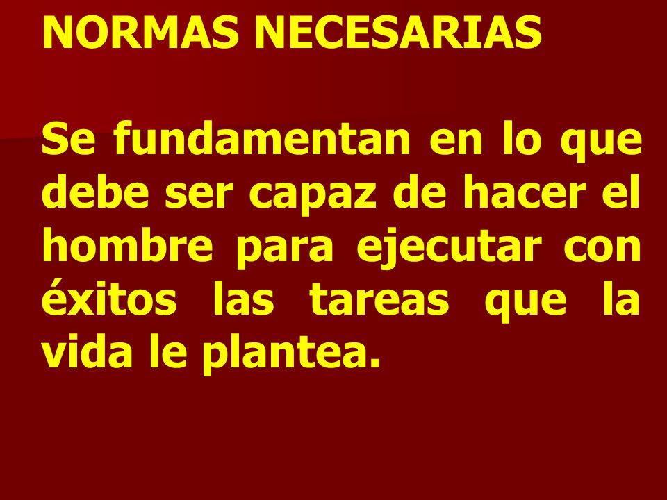 NORMAS NECESARIAS Se fundamentan en lo que debe ser capaz de hacer el hombre para ejecutar con éxitos las tareas que la vida le plantea.