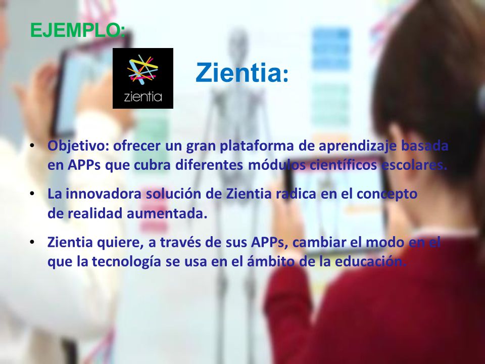 EJEMPLO: Zientia: Objetivo: ofrecer un gran plataforma de aprendizaje basada en APPs que cubra diferentes módulos científicos escolares.