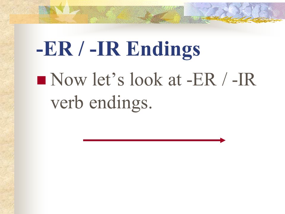 -ER / -IR Endings Now let’s look at -ER / -IR verb endings.