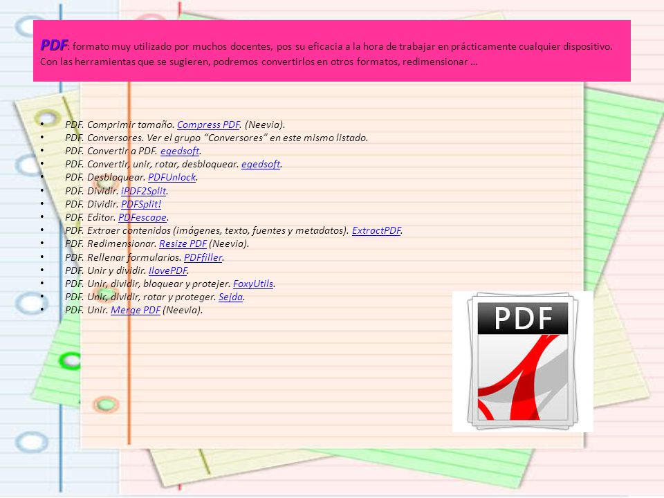 PDF: formato muy utilizado por muchos docentes, pos su eficacia a la hora de trabajar en prácticamente cualquier dispositivo. Con las herramientas que se sugieren, podremos convertirlos en otros formatos, redimensionar …