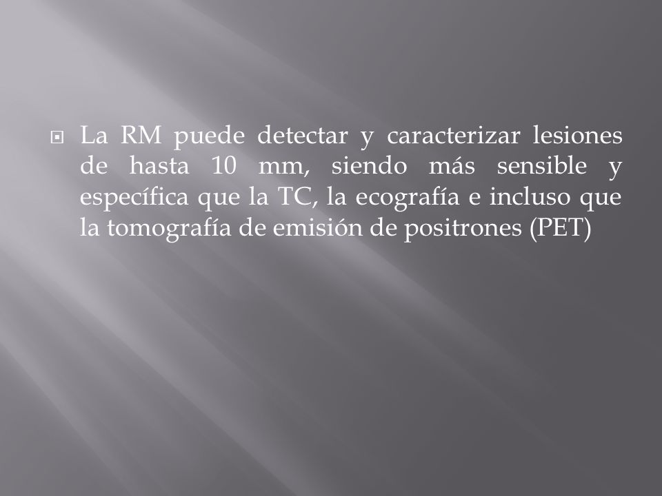 La RM puede detectar y caracterizar lesiones de hasta 10 mm, siendo más sensible y específica que la TC, la ecografía e incluso que la tomografía de emisión de positrones (PET)