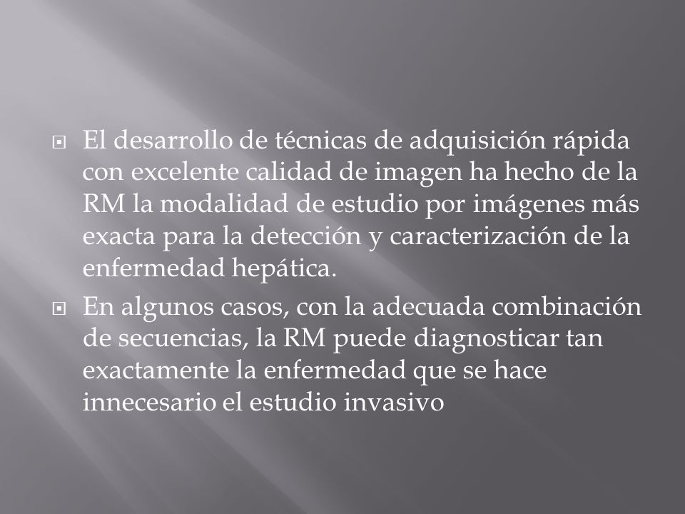El desarrollo de técnicas de adquisición rápida con excelente calidad de imagen ha hecho de la RM la modalidad de estudio por imágenes más exacta para la detección y caracterización de la enfermedad hepática.