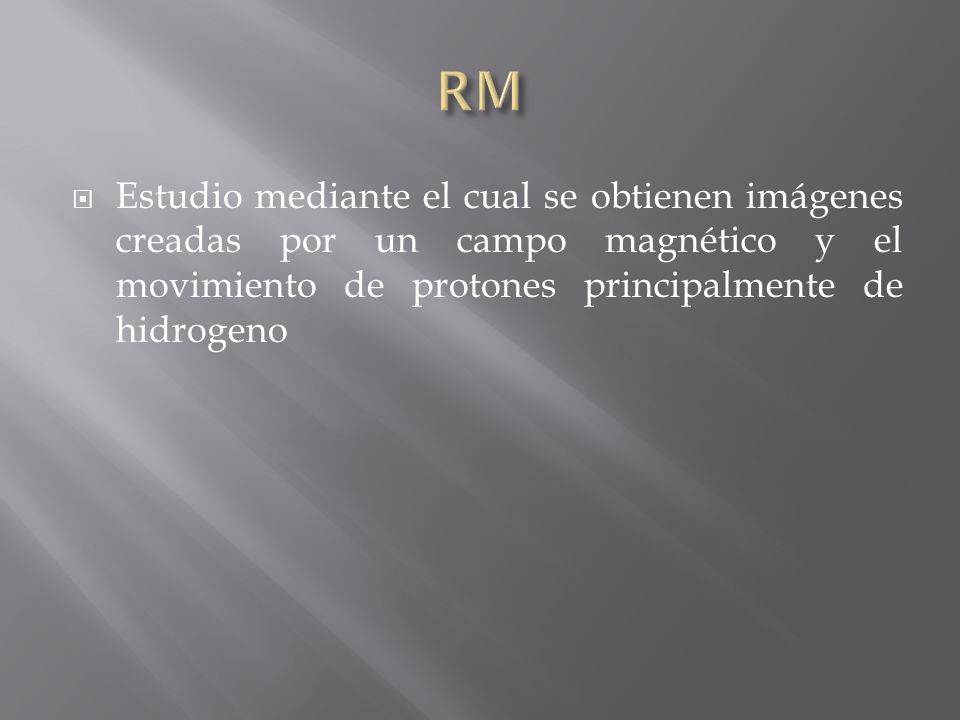 RM Estudio mediante el cual se obtienen imágenes creadas por un campo magnético y el movimiento de protones principalmente de hidrogeno.