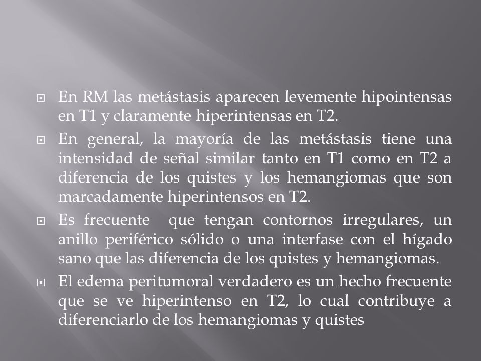 En RM las metástasis aparecen levemente hipointensas en T1 y claramente hiperintensas en T2.