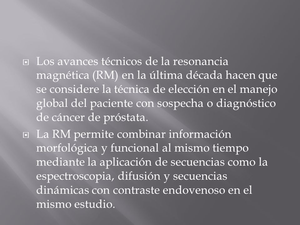 Los avances técnicos de la resonancia magnética (RM) en la última década hacen que se considere la técnica de elección en el manejo global del paciente con sospecha o diagnóstico de cáncer de próstata.