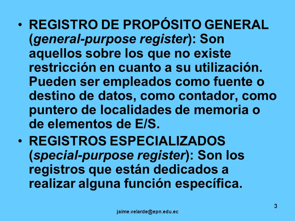 REGISTRO DE PROPÓSITO GENERAL (general-purpose register): Son aquellos sobre los que no existe restricción en cuanto a su utilización. Pueden ser empleados como fuente o destino de datos, como contador, como puntero de localidades de memoria o de elementos de E/S.