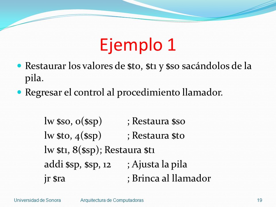 Ejemplo 1 Restaurar los valores de $t0, $t1 y $s0 sacándolos de la pila. Regresar el control al procedimiento llamador.