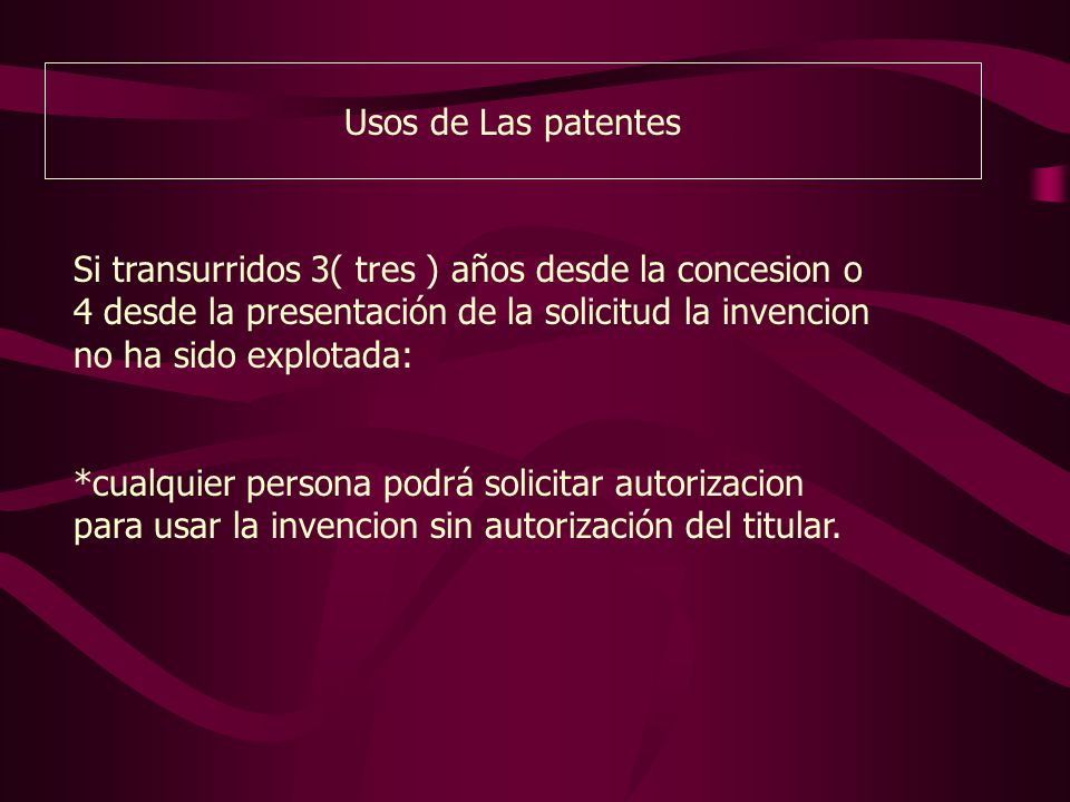 Usos de Las patentes Si transurridos 3( tres ) años desde la concesion o 4 desde la presentación de la solicitud la invencion no ha sido explotada: