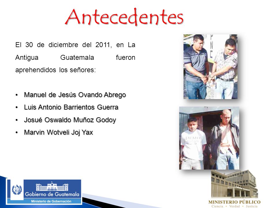 Antecedentes El 30 de diciembre del 2011, en La Antigua Guatemala fueron aprehendidos los señores: Manuel de Jesús Ovando Abrego.