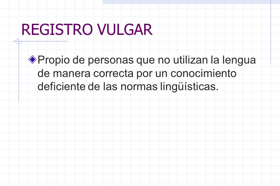 REGISTRO VULGAR Propio de personas que no utilizan la lengua de manera correcta por un conocimiento deficiente de las normas lingüísticas.