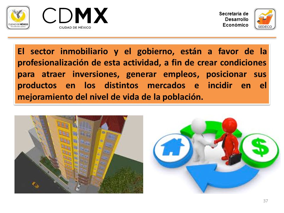El sector inmobiliario y el gobierno, están a favor de la profesionalización de esta actividad, a fin de crear condiciones para atraer inversiones, generar empleos, posicionar sus productos en los distintos mercados e incidir en el mejoramiento del nivel de vida de la población.