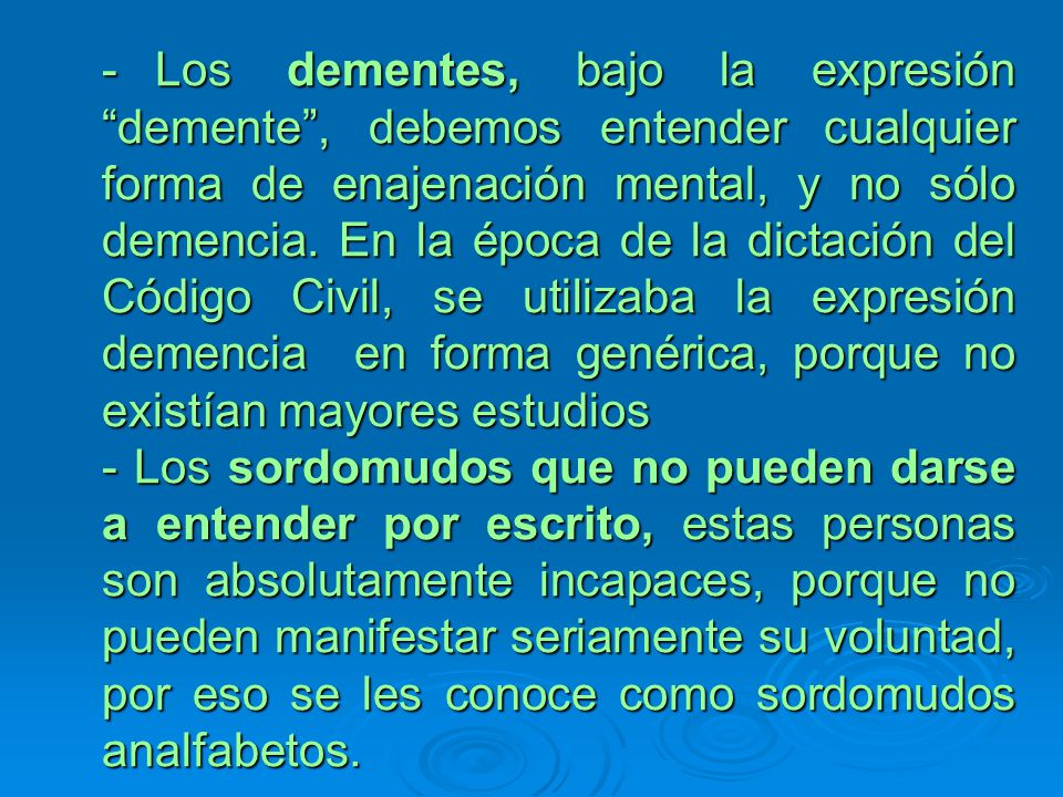 - Los dementes, bajo la expresión demente , debemos entender cualquier forma de enajenación mental, y no sólo demencia. En la época de la dictación del Código Civil, se utilizaba la expresión demencia en forma genérica, porque no existían mayores estudios