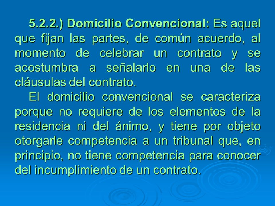 5.2.2.) Domicilio Convencional: Es aquel que fijan las partes, de común acuerdo, al momento de celebrar un contrato y se acostumbra a señalarlo en una de las cláusulas del contrato.