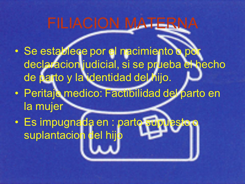 FILIACION MATERNA Se establece por el nacimiento o por declaracion judicial, si se prueba el hecho de parto y la identidad del hijo.