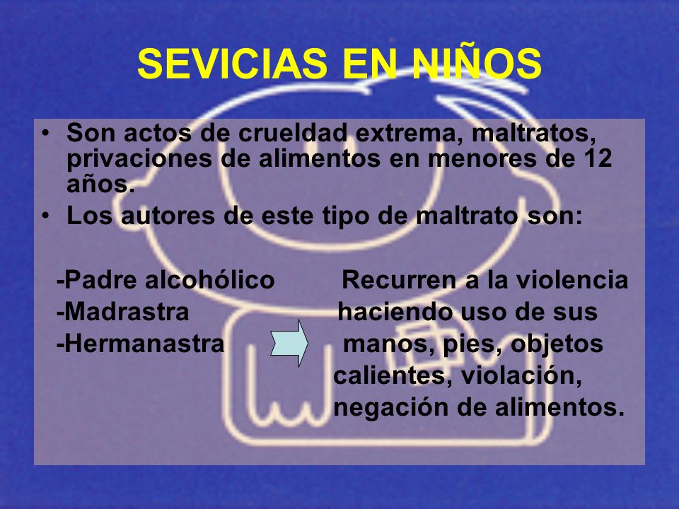 SEVICIAS EN NIÑOS Son actos de crueldad extrema, maltratos, privaciones de alimentos en menores de 12 años.
