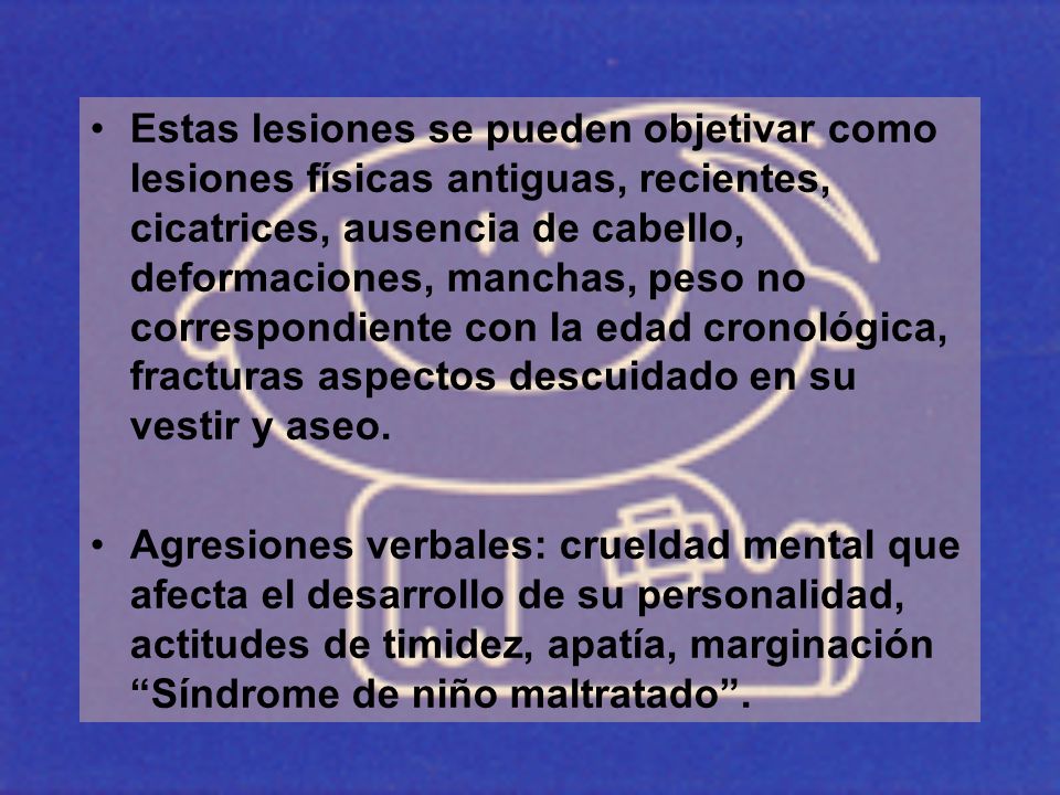Estas lesiones se pueden objetivar como lesiones físicas antiguas, recientes, cicatrices, ausencia de cabello, deformaciones, manchas, peso no correspondiente con la edad cronológica, fracturas aspectos descuidado en su vestir y aseo.