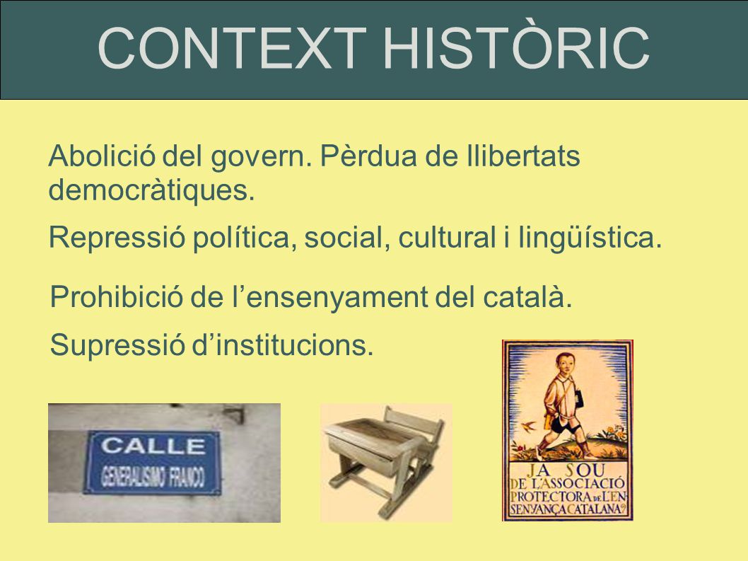 CONTEXT HISTÒRIC Abolició del govern. Pèrdua de llibertats democràtiques. Repressió política, social, cultural i lingüística.