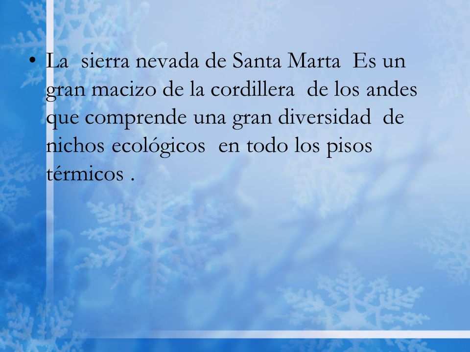 La sierra nevada de Santa Marta Es un gran macizo de la cordillera de los andes que comprende una gran diversidad de nichos ecológicos en todo los pisos térmicos .