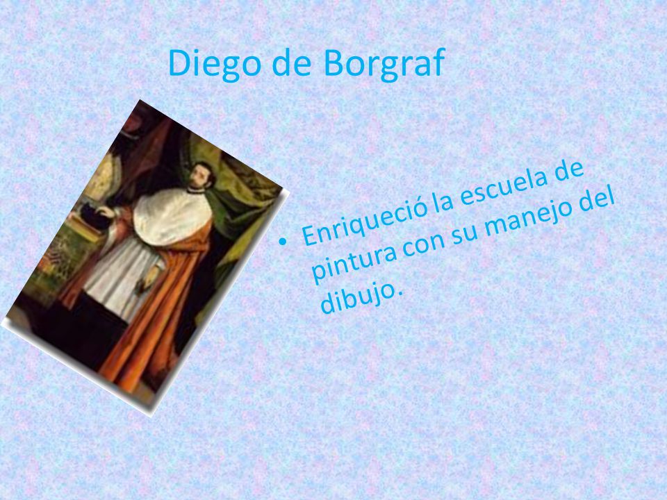 Diego de Borgraf Enriqueció la escuela de pintura con su manejo del dibujo.