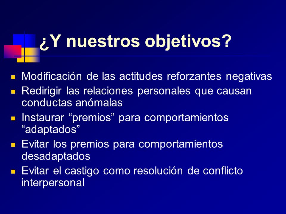 ¿Y nuestros objetivos Modificación de las actitudes reforzantes negativas. Redirigir las relaciones personales que causan conductas anómalas.
