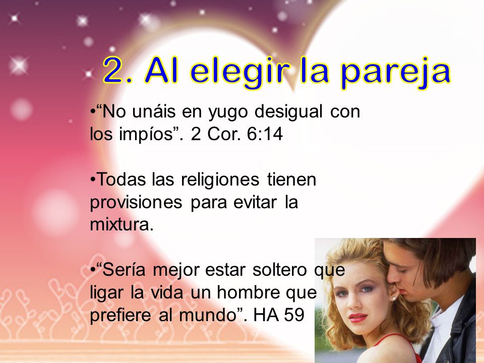 2. Al elegir la pareja No unáis en yugo desigual con los impíos . 2 Cor. 6:14. Todas las religiones tienen provisiones para evitar la mixtura.